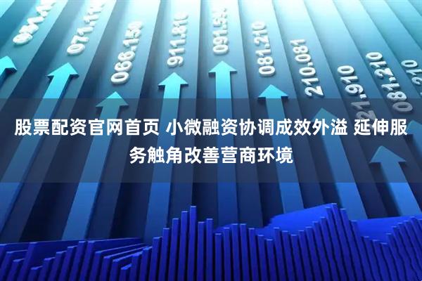 股票配资官网首页 小微融资协调成效外溢 延伸服务触角改善营商环境