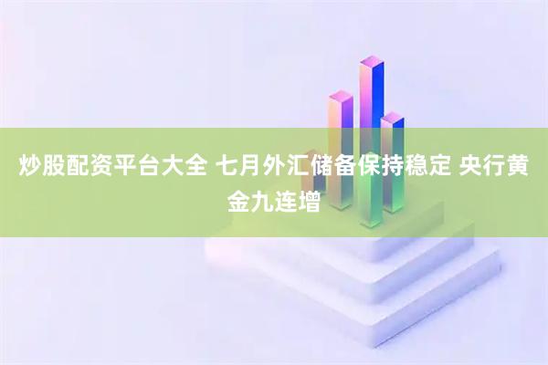 炒股配资平台大全 七月外汇储备保持稳定 央行黄金九连增