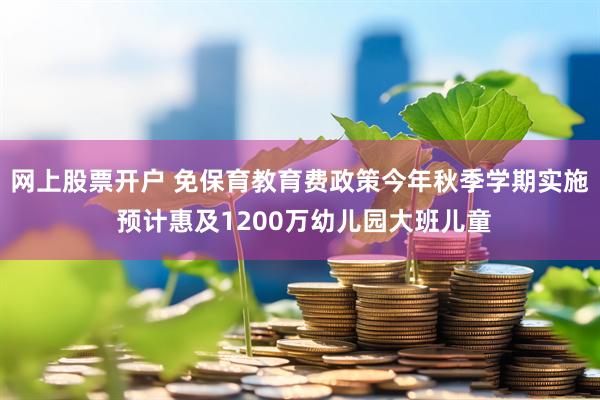 网上股票开户 免保育教育费政策今年秋季学期实施 预计惠及1200万幼儿园大班儿童