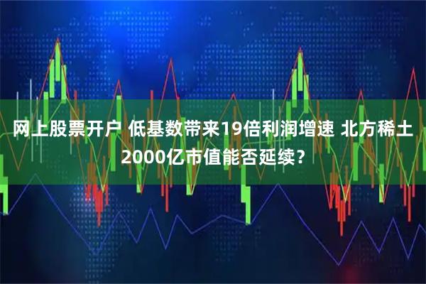 网上股票开户 低基数带来19倍利润增速 北方稀土2000亿市值能否延续？