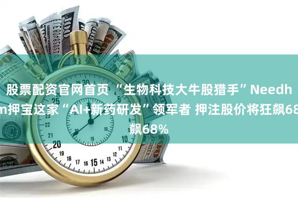 股票配资官网首页 “生物科技大牛股猎手”Needham押宝这家“AI+新药研发”领军者 押注股价将狂飙68%