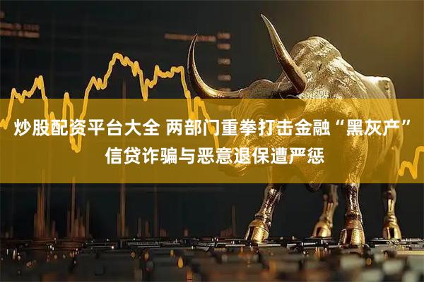 炒股配资平台大全 两部门重拳打击金融“黑灰产” 信贷诈骗与恶意退保遭严惩
