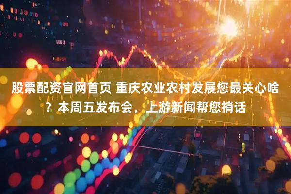 股票配资官网首页 重庆农业农村发展您最关心啥？本周五发布会，上游新闻帮您捎话