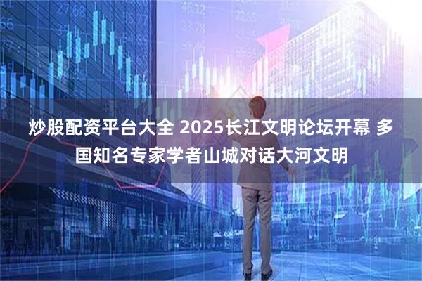 炒股配资平台大全 2025长江文明论坛开幕 多国知名专家学者山城对话大河文明