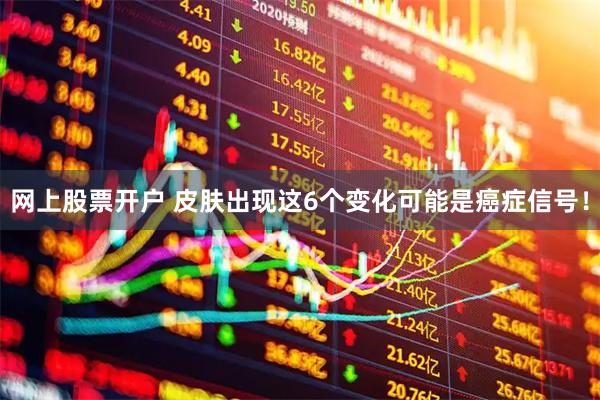 网上股票开户 皮肤出现这6个变化可能是癌症信号！