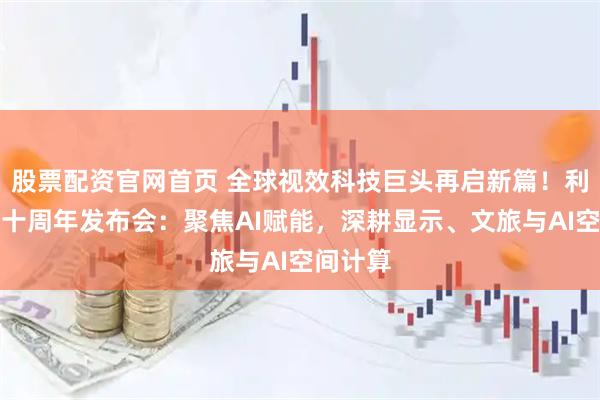 股票配资官网首页 全球视效科技巨头再启新篇！利亚德三十周年发布会：聚焦AI赋能，深耕显示、文旅与AI空间计算