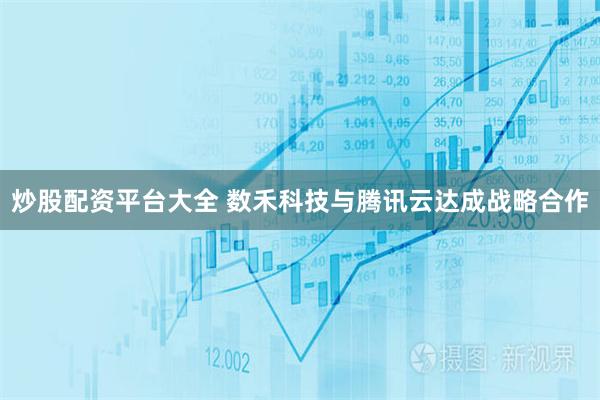 炒股配资平台大全 数禾科技与腾讯云达成战略合作