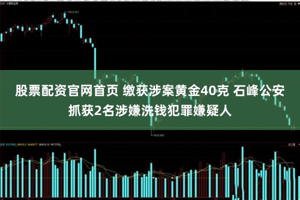 股票配资官网首页 缴获涉案黄金40克 石峰公安抓获2名涉嫌洗钱犯罪嫌疑人