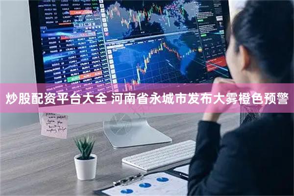 炒股配资平台大全 河南省永城市发布大雾橙色预警