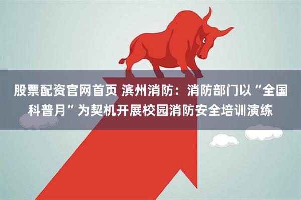 股票配资官网首页 滨州消防：消防部门以“全国科普月”为契机开展校园消防安全培训演练