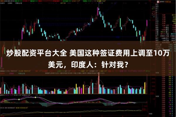 炒股配资平台大全 美国这种签证费用上调至10万美元，印度人：针对我？