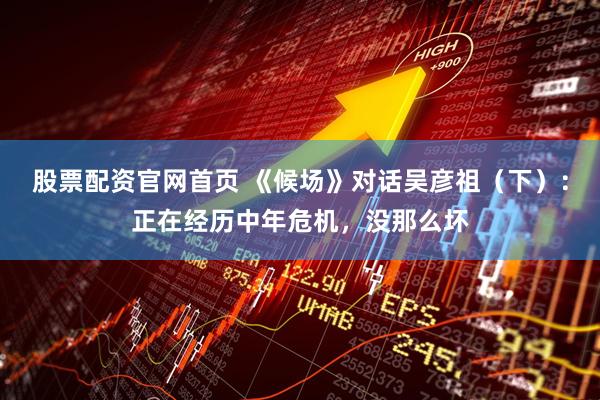 股票配资官网首页 《候场》对话吴彦祖(下):正在经历中年危机,没那么坏