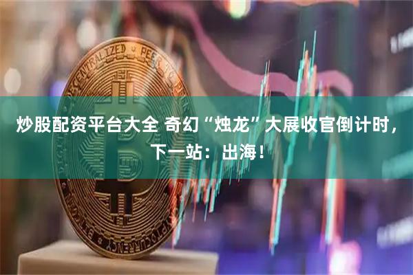 炒股配资平台大全 奇幻“烛龙”大展收官倒计时，下一站：出海！