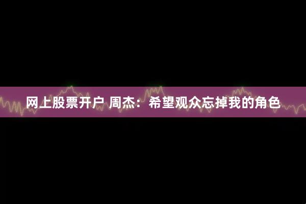网上股票开户 周杰：希望观众忘掉我的角色