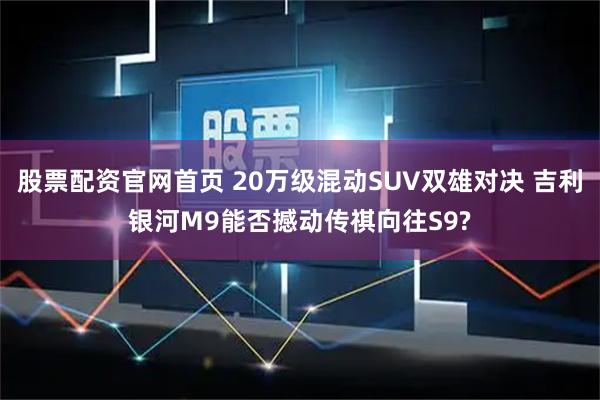 股票配资官网首页 20万级混动SUV双雄对决 吉利银河M9能否撼动传祺向往S9?