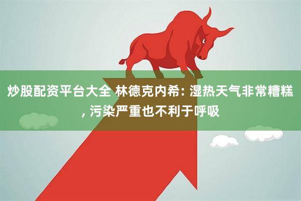 炒股配资平台大全 林德克内希: 湿热天气非常糟糕, 污染严重也不利于呼吸