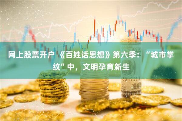 网上股票开户 《百姓话思想》第六季：“城市掌纹”中，文明孕育新生