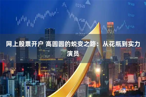 网上股票开户 高圆圆的蜕变之路：从花瓶到实力演员