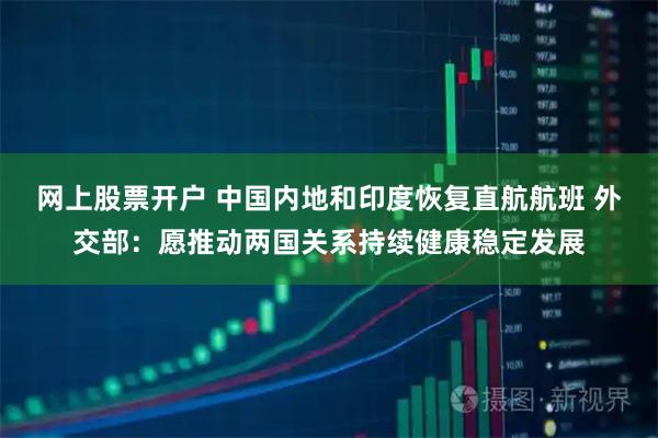 网上股票开户 中国内地和印度恢复直航航班 外交部：愿推动两国关系持续健康稳定发展