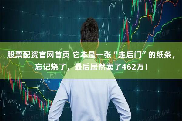 股票配资官网首页 它本是一张“走后门”的纸条，忘记烧了，最后居然卖了462万！