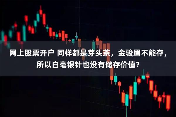 网上股票开户 同样都是芽头茶，金骏眉不能存，所以白毫银针也没有储存价值？