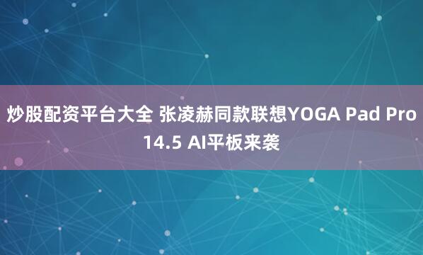 炒股配资平台大全 张凌赫同款联想YOGA Pad Pro14.5 AI平板来袭