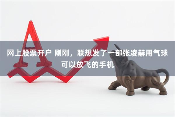 网上股票开户 刚刚，联想发了一部张凌赫用气球可以放飞的手机