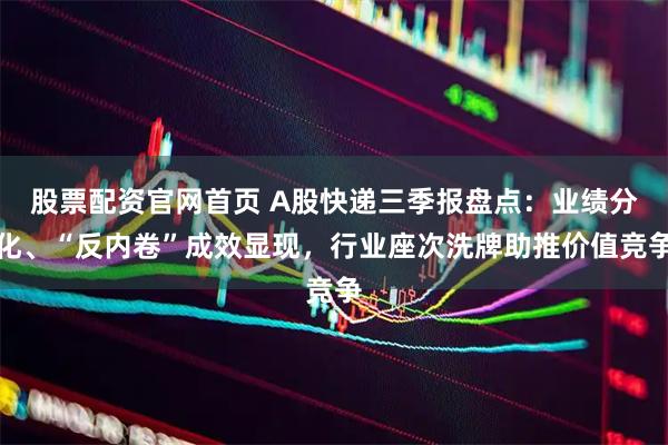 股票配资官网首页 A股快递三季报盘点：业绩分化、“反内卷”成效显现，行业座次洗牌助推价值竞争