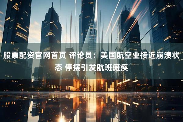 股票配资官网首页 评论员：美国航空业接近崩溃状态 停摆引发航班瘫痪