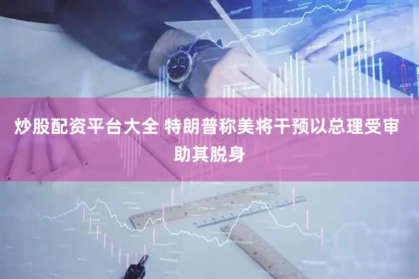 炒股配资平台大全 特朗普称美将干预以总理受审 助其脱身