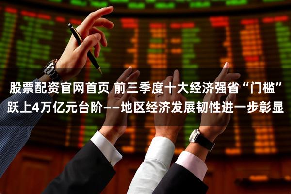 股票配资官网首页 前三季度十大经济强省“门槛”跃上4万亿元台阶——地区经济发展韧性进一步彰显