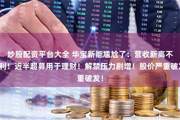 炒股配资平台大全 华宝新能尴尬了：营收新高不增利！近半超募用于理财！解禁压力剧增！股价严重破发！