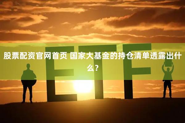 股票配资官网首页 国家大基金的持仓清单透露出什么？