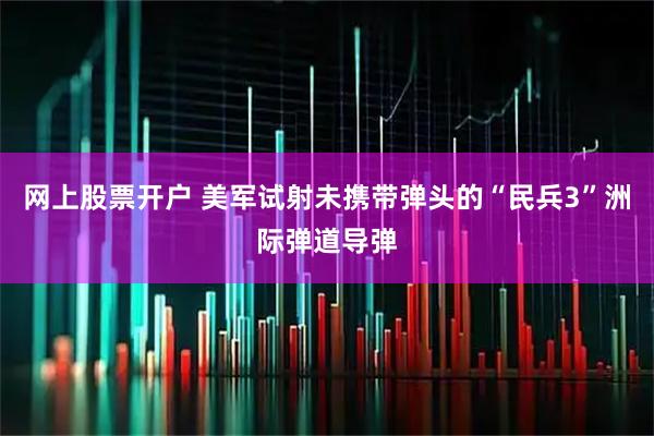 网上股票开户 美军试射未携带弹头的“民兵3”洲际弹道导弹