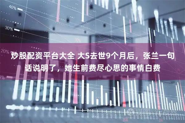 炒股配资平台大全 大S去世9个月后，张兰一句话说明了，她生前费尽心思的事情白费
