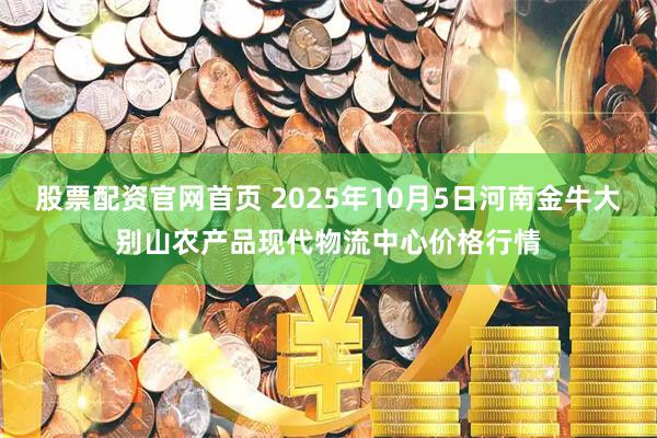 股票配资官网首页 2025年10月5日河南金牛大别山农产品现代物流中心价格行情