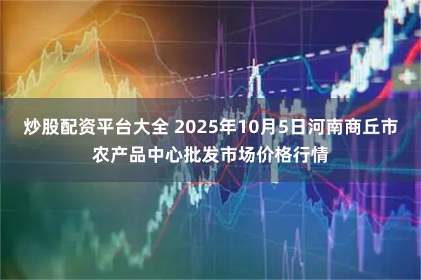 炒股配资平台大全 2025年10月5日河南商丘市农产品中心批发市场价格行情