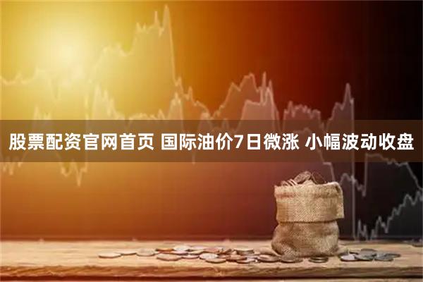股票配资官网首页 国际油价7日微涨 小幅波动收盘
