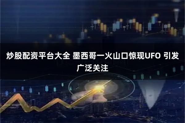 炒股配资平台大全 墨西哥一火山口惊现UFO 引发广泛关注