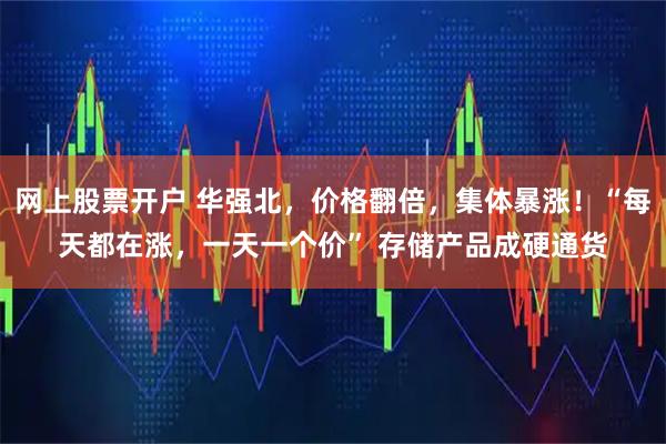 网上股票开户 华强北，价格翻倍，集体暴涨！“每天都在涨，一天一个价” 存储产品成硬通货