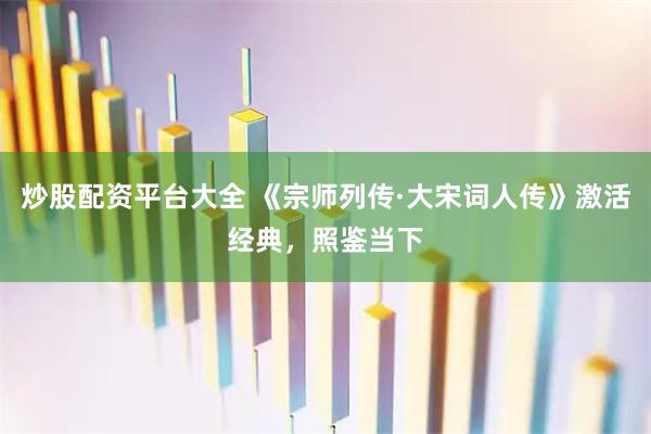 炒股配资平台大全 《宗师列传·大宋词人传》激活经典，照鉴当下