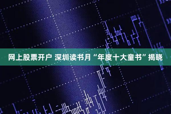 网上股票开户 深圳读书月“年度十大童书”揭晓