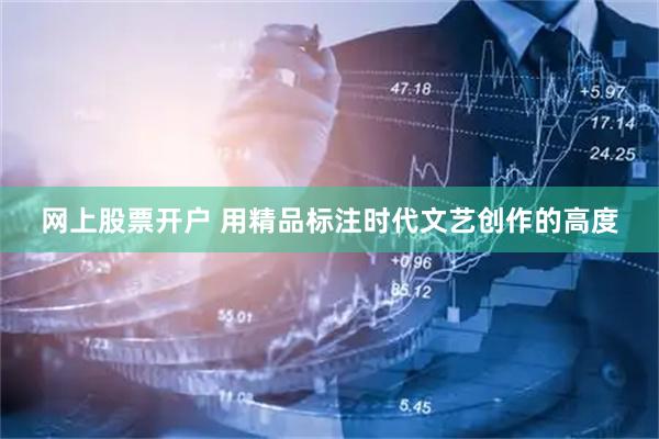 网上股票开户 用精品标注时代文艺创作的高度