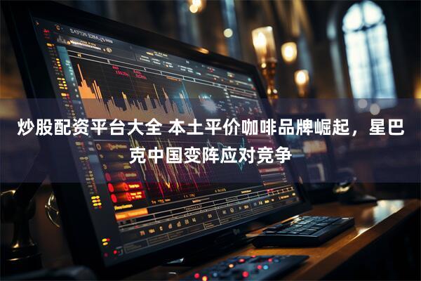 炒股配资平台大全 本土平价咖啡品牌崛起，星巴克中国变阵应对竞争