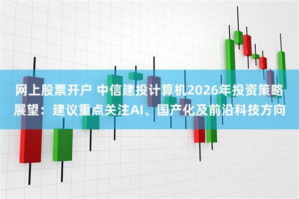 网上股票开户 中信建投计算机2026年投资策略展望：建议重点关注AI、国产化及前沿科技方向