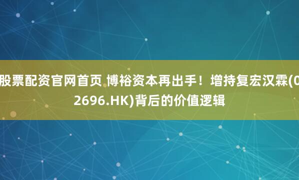 股票配资官网首页 博裕资本再出手！增持复宏汉霖(02696.HK)背后的价值逻辑