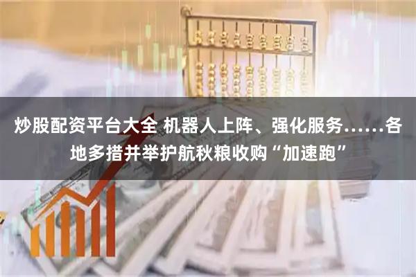 炒股配资平台大全 机器人上阵、强化服务……各地多措并举护航秋粮收购“加速跑”