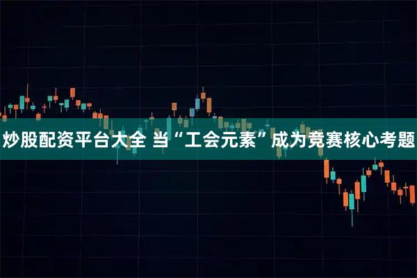 炒股配资平台大全 当“工会元素”成为竞赛核心考题