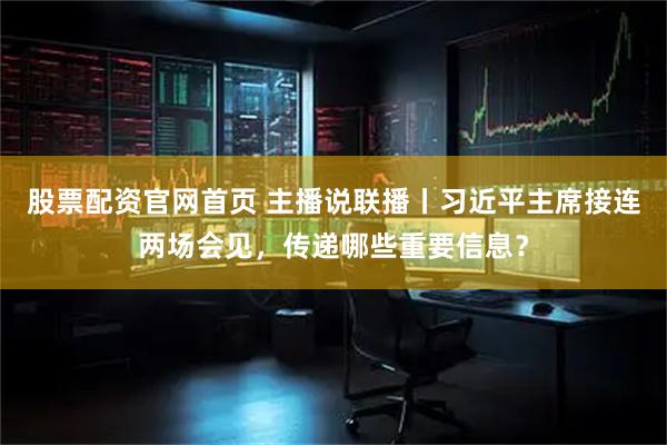 股票配资官网首页 主播说联播丨习近平主席接连两场会见，传递哪些重要信息？