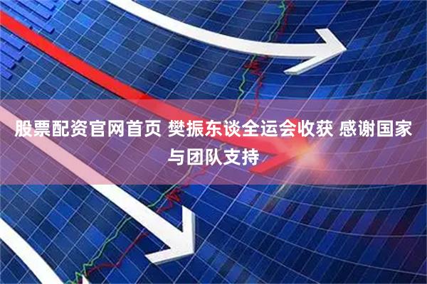 股票配资官网首页 樊振东谈全运会收获 感谢国家与团队支持